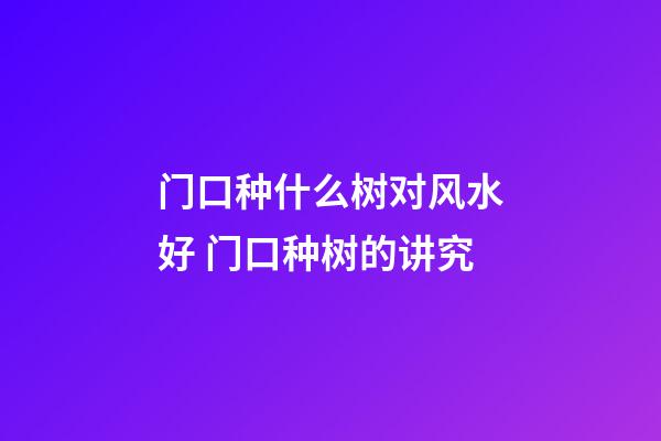 门口种什么树对风水好 门口种树的讲究